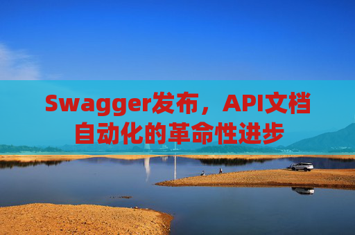 Swagger发布，API文档自动化的革命性进步
